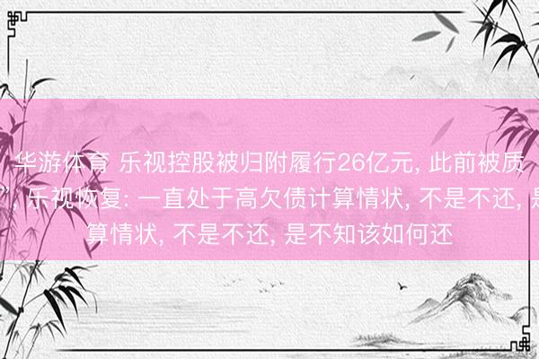 华游体育 乐视控股被归附履行26亿元， 此前被质疑“有钱不还债”， 乐视恢复: 一直处于高欠债计算情状， 不是不还， 是不知该如何还