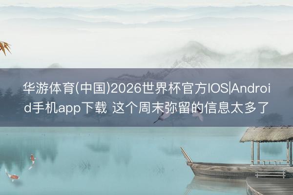 华游体育(中国)2026世界杯官方IOS|Android手机app下载 这个周末弥留的信息太多了
