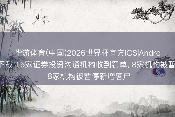 华游体育(中国)2026世界杯官方IOS|Android手机app下载 15家证券投资沟通机构收到罚单, 8家机构被暂停新增客户