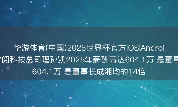 华游体育(中国)2026世界杯官方IOS|Android手机app下载 掌阅科技总司理孙凯2025年薪酬高达604.1万 是董事长成湘均的14倍