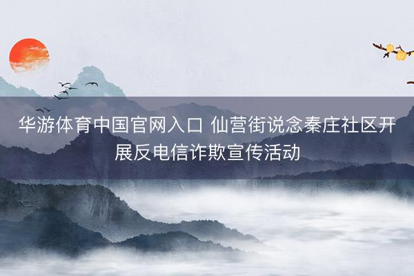 华游体育中国官网入口 仙营街说念秦庄社区开展反电信诈欺宣传活动