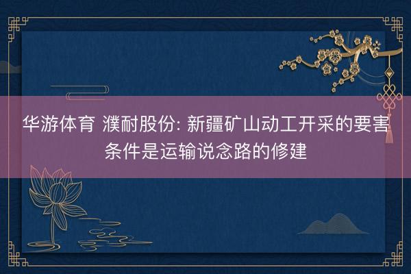 华游体育 濮耐股份: 新疆矿山动工开采的要害条件是运输说念路的修建