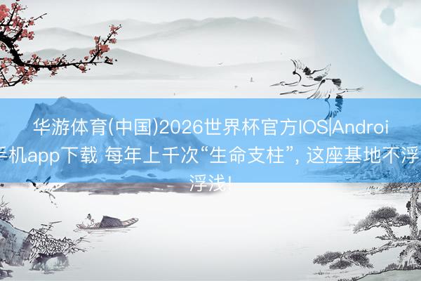 华游体育(中国)2026世界杯官方IOS|Android手机app下载 每年上千次“生命支柱”, 这座基地不浮浅!