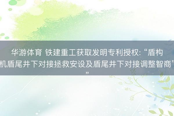 华游体育 铁建重工获取发明专利授权: “盾构机盾尾井下对接拯救安设及盾尾井下对接调整智商”