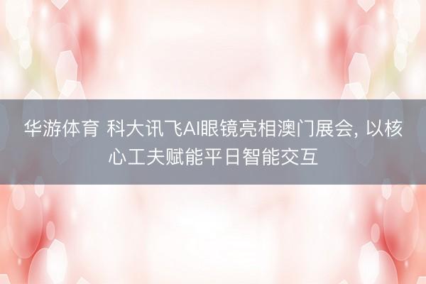 华游体育 科大讯飞AI眼镜亮相澳门展会, 以核心工夫赋能平日智能交互