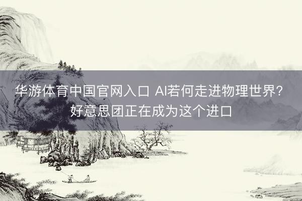 华游体育中国官网入口 AI若何走进物理世界? 好意思团正在成为这个进口