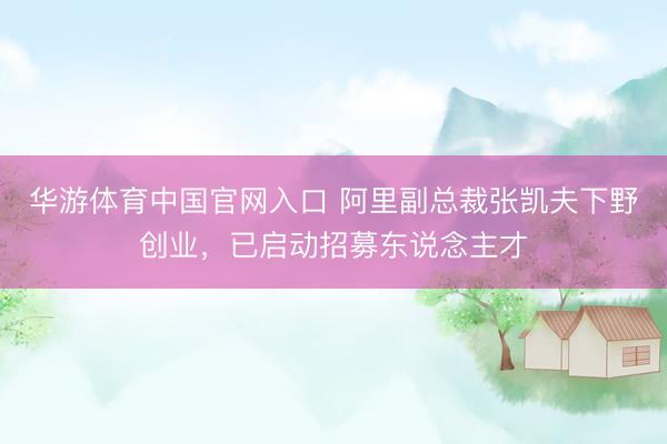 华游体育中国官网入口 阿里副总裁张凯夫下野创业,已启动招募东说念主才