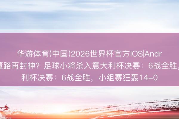 华游体育(中国)2026世界杯官方IOS|Android手机app下载 董路再封神?足球小将杀入意大利杯决赛:6战全胜,小组赛狂轰14-0