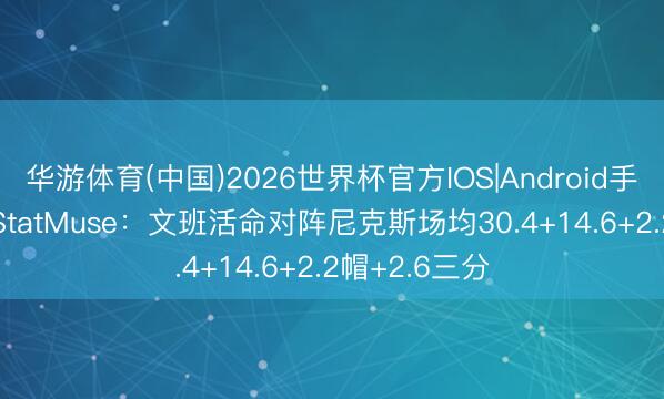 华游体育(中国)2026世界杯官方IOS|Android手机app下载 StatMuse：文班活命对阵尼克斯场均30.4+14.6+2.2帽+2.6三分