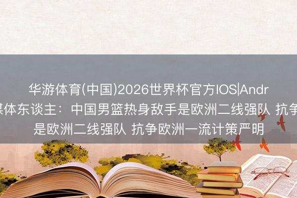 华游体育(中国)2026世界杯官方IOS|Android手机app下载 媒体东谈主:中国男篮热身敌手是欧洲二线强队 抗争欧洲一流计策严明