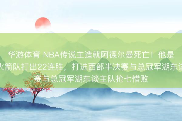 华游体育 NBA传说主造就阿德尔曼死亡！他是姚明恩师，率火箭队打出22连胜，打进西部半决赛与总冠军湖东谈主队抢七惜败