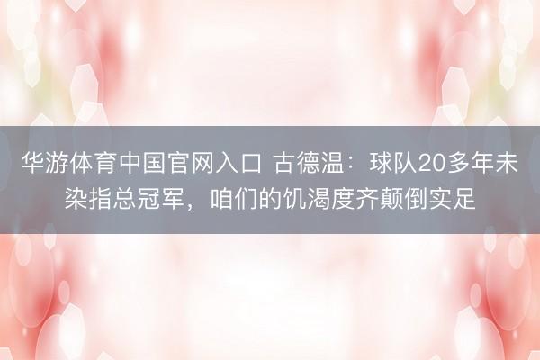 华游体育中国官网入口 古德温:球队20多年未染指总冠军,咱们的饥渴度齐颠倒实足