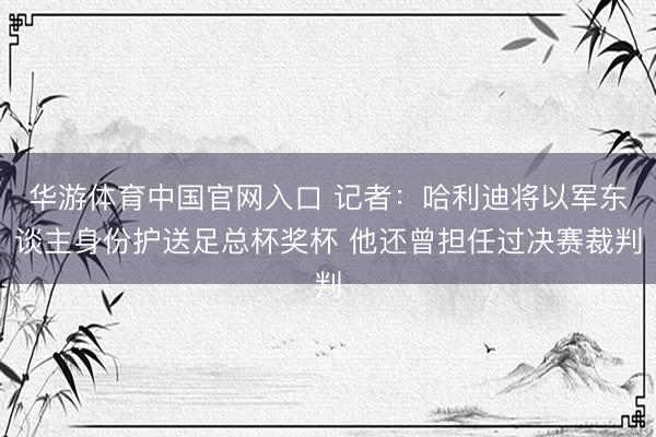 华游体育中国官网入口 记者：哈利迪将以军东谈主身份护送足总杯奖杯 他还曾担任过决赛裁判