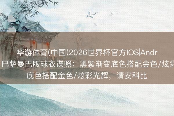 华游体育(中国)2026世界杯官方IOS|Android手机app下载 巴萨曼巴版球衣谍照:黑紫渐变底色搭配金色/炫彩光辉,请安科比