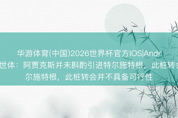 华游体育(中国)2026世界杯官方IOS|Android手机app下载 世体:阿贾克斯并未斟酌引进特尔施特根,此桩转会并不具备可行性