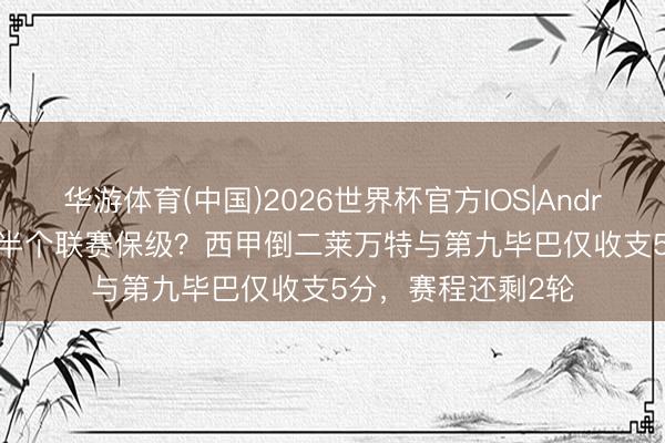 华游体育(中国)2026世界杯官方IOS|Android手机app下载 半个联赛保级？西甲倒二莱万特与第九毕巴仅收支5分，赛程还剩2轮