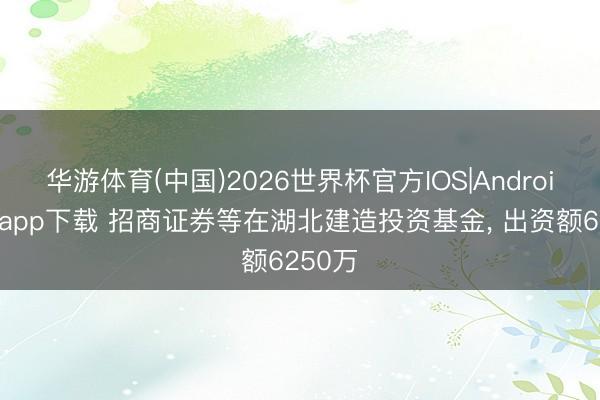 华游体育(中国)2026世界杯官方IOS|Android手机app下载 招商证券等在湖北建造投资基金, 出资额6250万