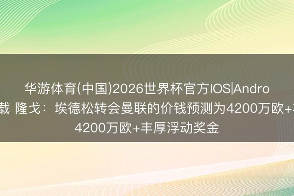 华游体育(中国)2026世界杯官方IOS|Android手机app下载 隆戈：埃德松转会曼联的价钱预测为4200万欧+丰厚浮动奖金