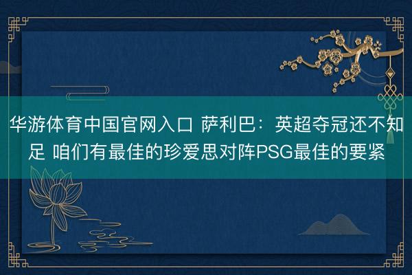 华游体育中国官网入口 萨利巴:英超夺冠还不知足 咱们有最佳的珍爱思对阵PSG最佳的要紧