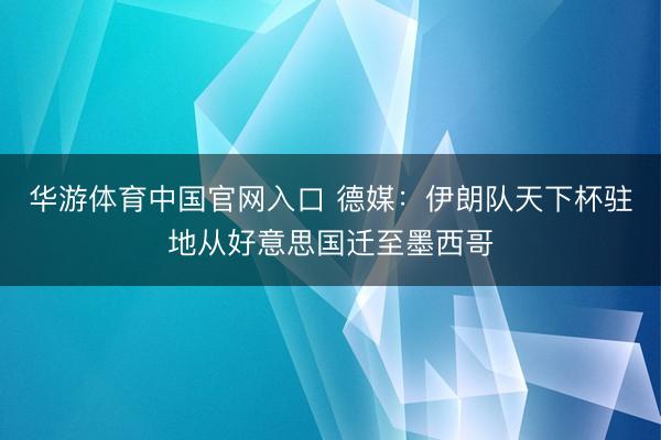 华游体育中国官网入口 德媒：伊朗队天下杯驻地从好意思国迁至墨西哥