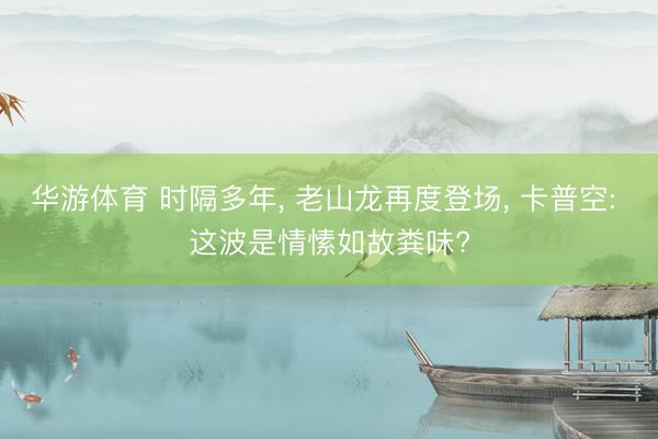 华游体育 时隔多年, 老山龙再度登场, 卡普空: 这波是情愫如故粪味?