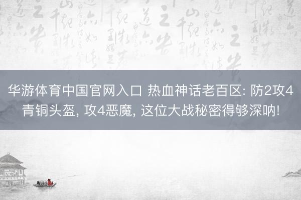 华游体育中国官网入口 热血神话老百区: 防2攻4青铜头盔, 攻4恶魔, 这位大战秘密得够深呐!