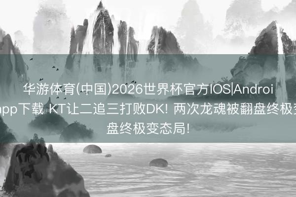 华游体育(中国)2026世界杯官方IOS|Android手机app下载 KT让二追三打败DK! 两次龙魂被翻盘终极变态局!