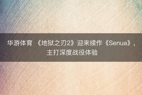 华游体育 《地狱之刃2》迎来续作《Senua》, 主打深度战役体验