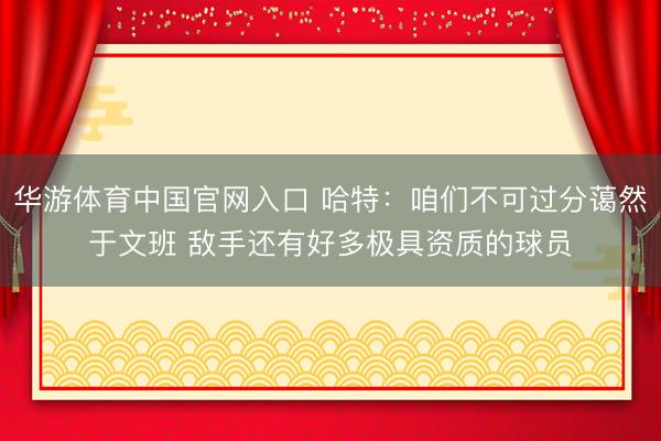 华游体育中国官网入口 哈特：咱们不可过分蔼然于文班 敌手还有好多极具资质的球员