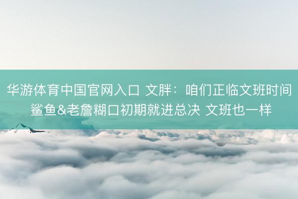 华游体育中国官网入口 文胖:咱们正临文班时间 鲨鱼&老詹糊口初期就进总决 文班也一样