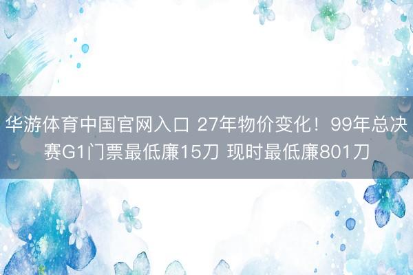 华游体育中国官网入口 27年物价变化！99年总决赛G1门票最低廉15刀 现时最低廉801刀