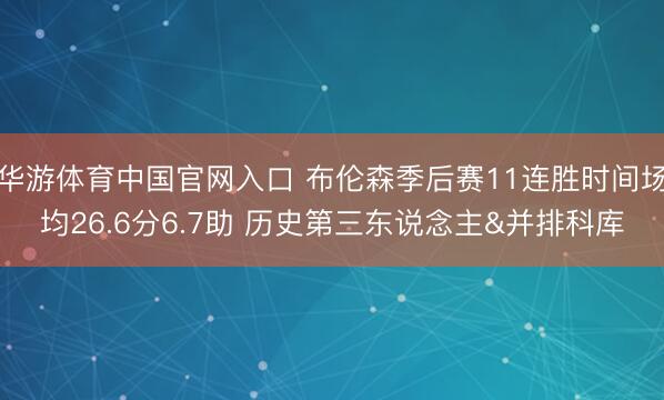 华游体育中国官网入口 布伦森季后赛11连胜时间场均26.6分6.7助 历史第三东说念主&并排科库