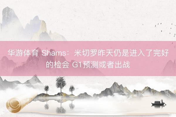 华游体育 Shams：米切罗昨天仍是进入了完好的检会 G1预测或者出战