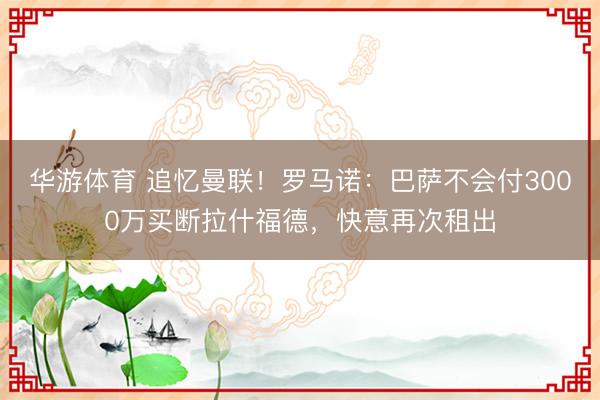 华游体育 追忆曼联！罗马诺：巴萨不会付3000万买断拉什福德，快意再次租出