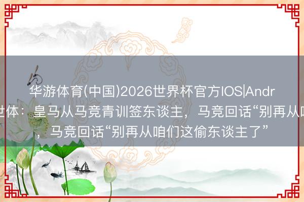 华游体育(中国)2026世界杯官方IOS|Android手机app下载 世体:皇马从马竞青训签东谈主,马竞回话“别再从咱们这偷东谈主了”