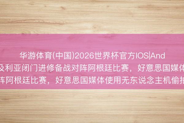 华游体育(中国)2026世界杯官方IOS|Android手机app下载 阿尔及利亚闭门进修备战对阵阿根廷比赛，好意思国媒体使用无东说念主机偷拍