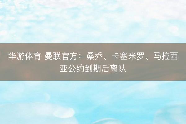 华游体育 曼联官方:桑乔、卡塞米罗、马拉西亚公约到期后离队