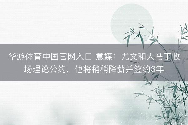 华游体育中国官网入口 意媒：尤文和大马丁收场理论公约，他将稍稍降薪并签约3年