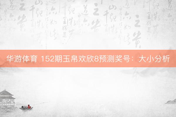 华游体育 152期玉帛欢欣8预测奖号:大小分析