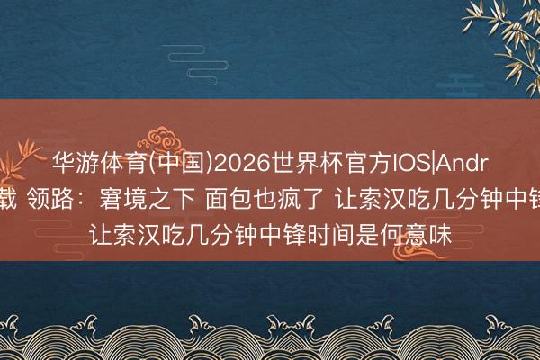 华游体育(中国)2026世界杯官方IOS|Android手机app下载 领路：窘境之下 面包也疯了 让索汉吃几分钟中锋时间是何意味