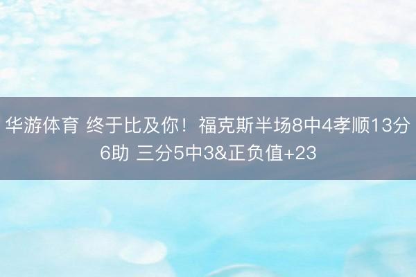 华游体育 终于比及你!福克斯半场8中4孝顺13分6助 三分5中3&正负值+23