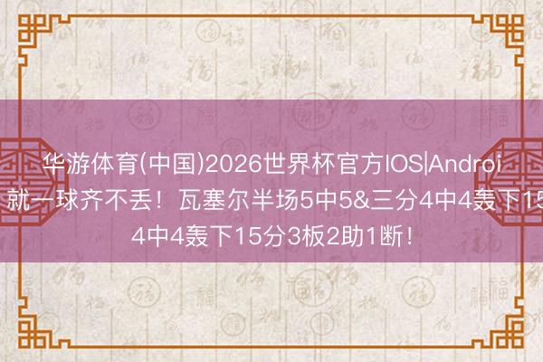 华游体育(中国)2026世界杯官方IOS|Android手机app下载 就一球齐不丢!瓦塞尔半场5中5&三分4中4轰下15分3板2助1断!