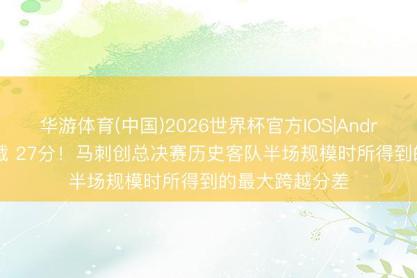 华游体育(中国)2026世界杯官方IOS|Android手机app下载 27分！马刺创总决赛历史客队半场规模时所得到的最大跨越分差