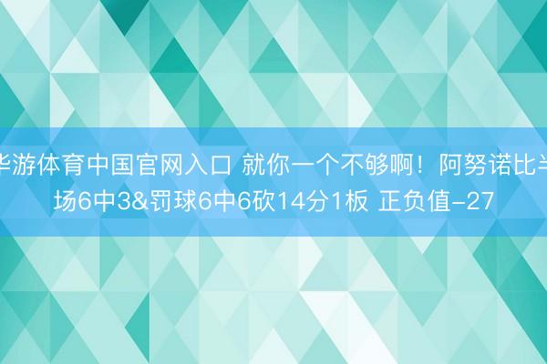 华游体育中国官网入口 就你一个不够啊！阿努诺比半场6中3&罚球6中6砍14分1板 正负值-27