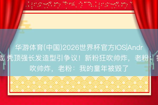 华游体育(中国)2026世界杯官方IOS|Android手机app下载 秃顶强长发造型引争议!新粉狂吹帅炸,老粉:我的童年被毁了
