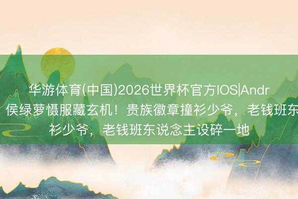 华游体育(中国)2026世界杯官方IOS|Android手机app下载 侯绿萝慑服藏玄机!贵族徽章撞衫少爷,老钱班东说念主设碎一地