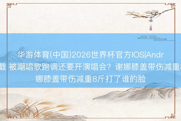华游体育(中国)2026世界杯官方IOS|Android手机app下载 被嘲唱歌跑调还要开演唱会?谢娜膝盖带伤减重8斤打了谁的脸