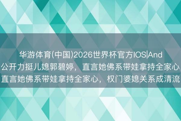 华游体育(中国)2026世界杯官方IOS|Android手机app下载 向太公开力挺儿媳郭碧婷,直言她佛系带娃拿持全家心,权门婆媳关系成清流
