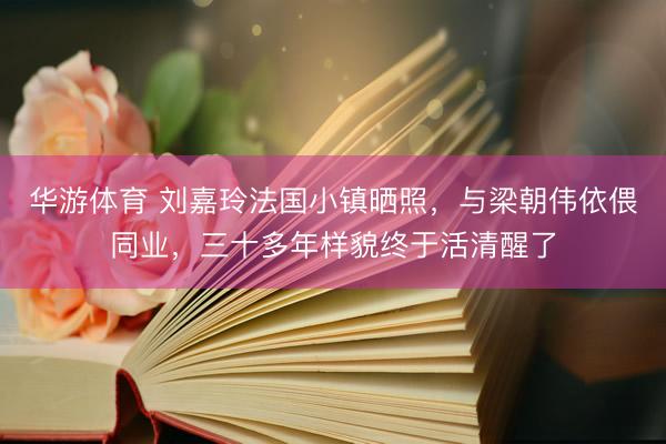 华游体育 刘嘉玲法国小镇晒照，与梁朝伟依偎同业，三十多年样貌终于活清醒了