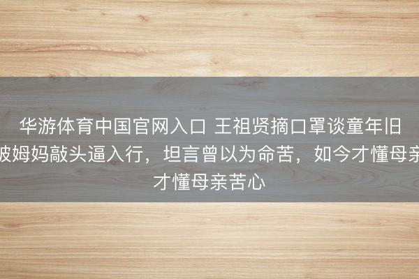 华游体育中国官网入口 王祖贤摘口罩谈童年旧事:被姆妈敲头逼入行,坦言曾以为命苦,如今才懂母亲苦心